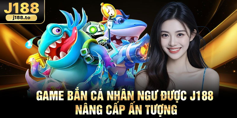 Game bắn cá nhân ngư được j188 nâng cấp ấn tượng