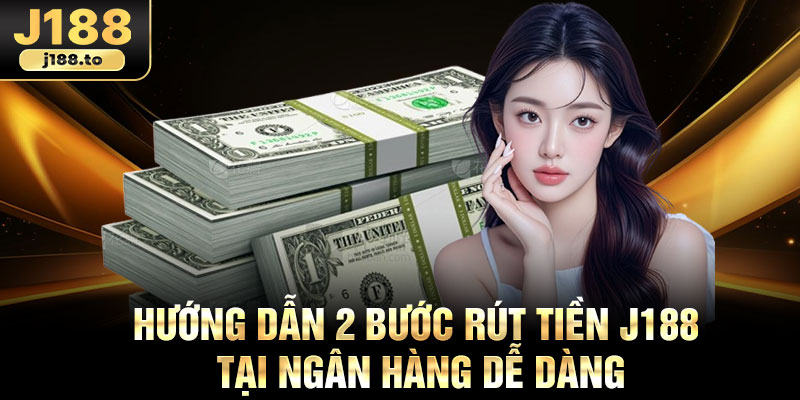 Hướng dẫn 2 bước rút tiền J188 tại ngân hàng dễ dàng